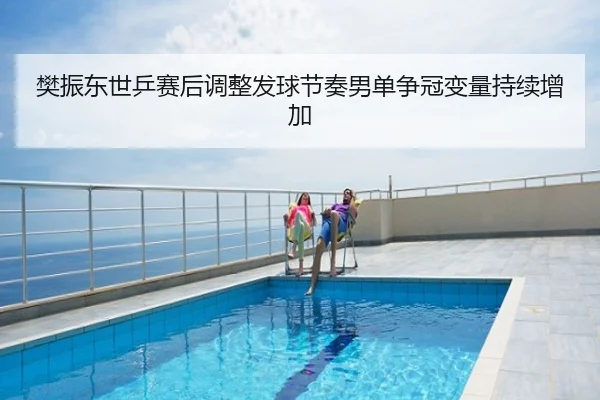 樊振东世乒赛后调整发球节奏男单争冠变量持续增加